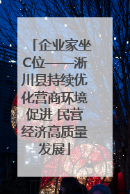 企业家坐C位——淅川县持续优化营商环境促进 民营经济高质量发展