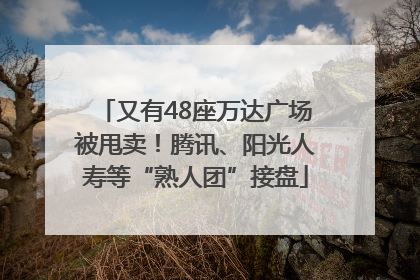 又有48座万达广场被甩卖！腾讯、阳光人寿等“熟人团”接盘