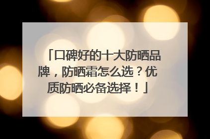 口碑好的十大防晒品牌，防晒霜怎么选？优质防晒必备选择！