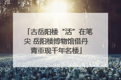 古岳阳楼“活”在笔尖 岳阳楼博物馆借丹青重现千年名楼