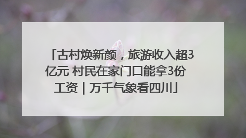 古村焕新颜，旅游收入超3亿元 村民在家门口能拿3份工资｜万千气象看四川