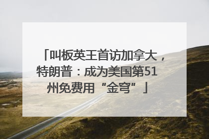叫板英王首访加拿大，特朗普：成为美国第51州免费用“金穹”