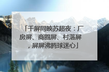 千屏同映苏超夜：厂房屏、商圈屏、村落屏，屏屏沸腾球迷心