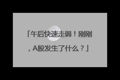 午后快速走弱！刚刚，A股发生了什么？