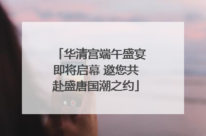 华清宫端午盛宴即将启幕 邀您共赴盛唐国潮之约