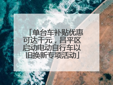 单台车补贴优惠可达千元，昌平区启动电动自行车以旧换新专项活动