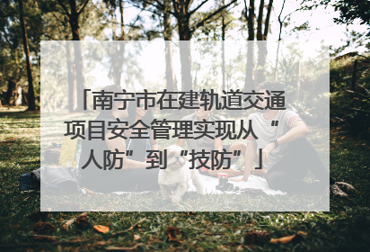 南宁市在建轨道交通项目安全管理实现从“人防”到“技防”