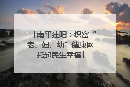 南平建阳：织密“老、妇、幼”健康网托起民生幸福