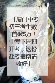 厦门中考初三考生数首破5万！中考下周四开考，这份赴考指南请收好