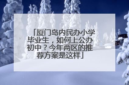 厦门岛内民办小学毕业生，如何上公办初中？今年两区的推荐方案是这样