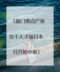 厦门重点产业骨干人才项目本月开始申报