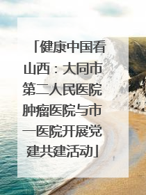 健康中国看山西：大同市第二人民医院肿瘤医院与市一医院开展党建共建活动