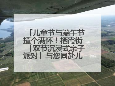 儿童节与端午节撞个满怀！栖霞街「双节沉浸式亲子派对」与您同赴儿时之约