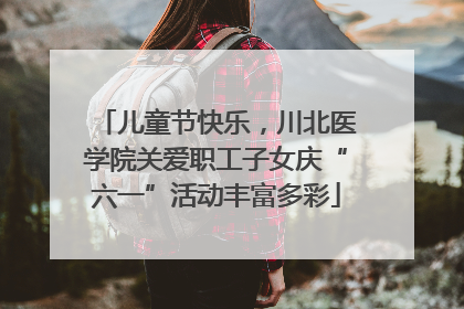 儿童节快乐，川北医学院关爱职工子女庆“六一”活动丰富多彩