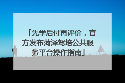 先学后付再评价，官方发布菏泽驾培公共服务平台操作指南