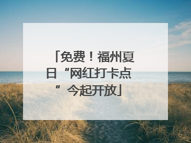 免费！福州夏日“网红打卡点”今起开放