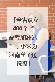 全省设立400个“高考加油站”，小米为河南学子送祝福