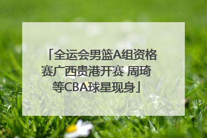 全运会男篮A组资格赛广西贵港开赛 周琦等CBA球星现身