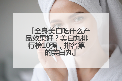 全身美白吃什么产品效果好？美白丸排行榜10强，排名第一的美白丸