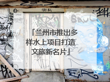 兰州市推出多样水上项目打造文旅新名片