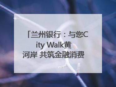 兰州银行：与您City Walk黄河岸 共筑金融消费“安全堤”