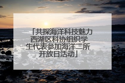 共探海洋科技魅力 西湖区科协组织学生代表参加海洋二所开放日活动