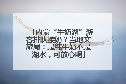 内蒙“牛奶湖”游客排队接奶？当地文旅局：是纯牛奶不是湖水，可放心喝