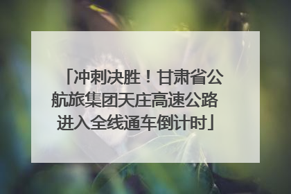冲刺决胜！甘肃省公航旅集团天庄高速公路进入全线通车倒计时