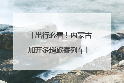出行必看！内蒙古加开多趟旅客列车