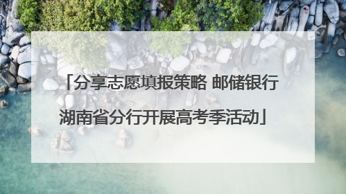 分享志愿填报策略 邮储银行湖南省分行开展高考季活动