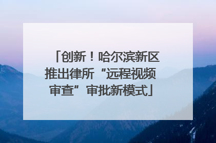 创新！哈尔滨新区推出律所“远程视频审查”审批新模式