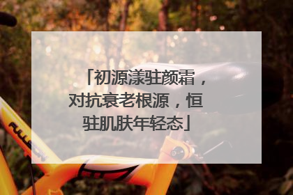 初源漾驻颜霜，对抗衰老根源，恒驻肌肤年轻态