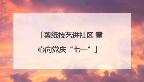 剪纸技艺进社区 童心向党庆“七一”