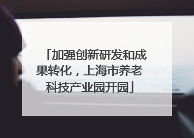 加强创新研发和成果转化，上海市养老科技产业园开园