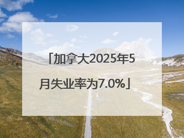 加拿大2025年5月失业率为7.0%