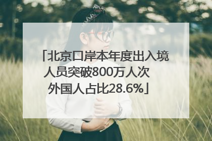 北京口岸本年度出入境人员突破800万人次 外国人占比28.6%