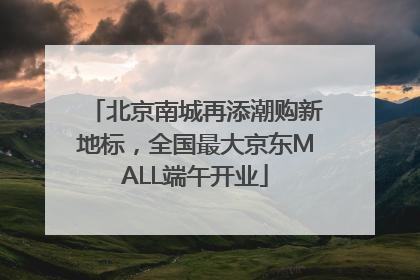 北京南城再添潮购新地标，全国最大京东MALL端午开业