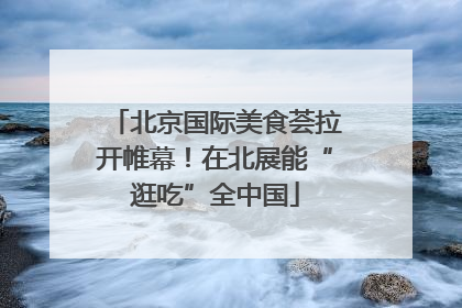 北京国际美食荟拉开帷幕！在北展能“逛吃”全中国