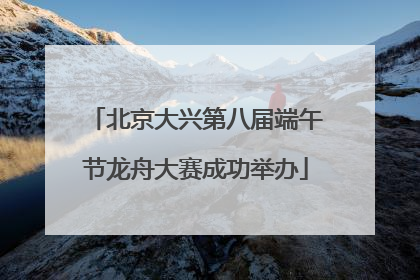 北京大兴第八届端午节龙舟大赛成功举办