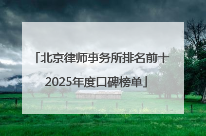 北京律师事务所排名前十2025年度口碑榜单