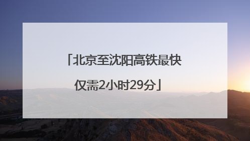 北京至沈阳高铁最快仅需2小时29分