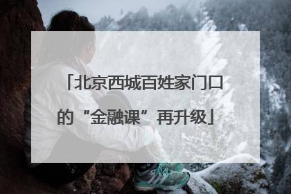 北京西城百姓家门口的“金融课”再升级