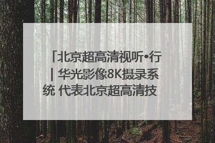 北京超高清视听•行｜华光影像8K摄录系统 代表北京超高清技术站上国家舞台