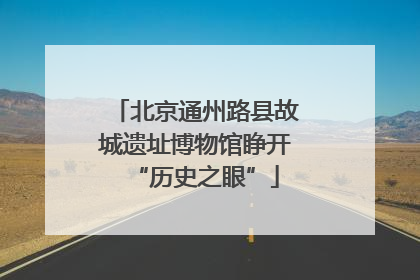 北京通州路县故城遗址博物馆睁开“历史之眼”