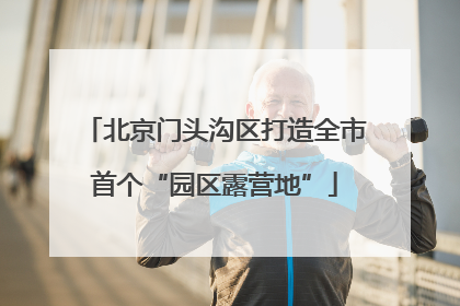 北京门头沟区打造全市首个“园区露营地”