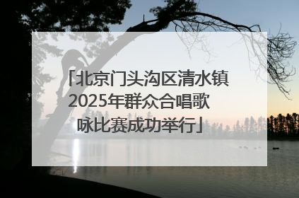 北京门头沟区清水镇2025年群众合唱歌咏比赛成功举行