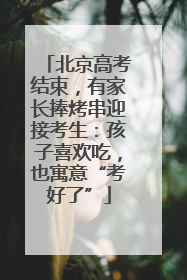 北京高考结束，有家长捧烤串迎接考生：孩子喜欢吃，也寓意“考好了”