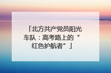 北方共产党员阳光车队：高考路上的“红色护航者”