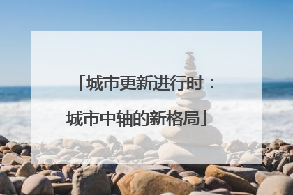 城市更新进行时：城市中轴的新格局