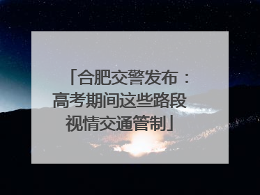 合肥交警发布：高考期间这些路段视情交通管制